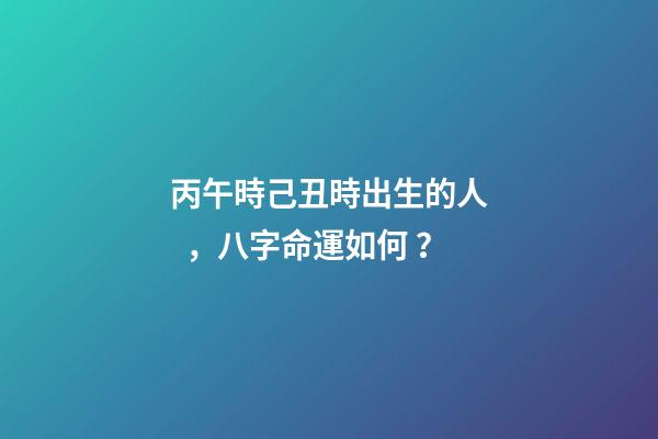 丙午時己丑時出生的人，八字命運如何？